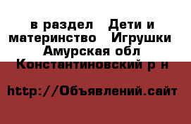  в раздел : Дети и материнство » Игрушки . Амурская обл.,Константиновский р-н